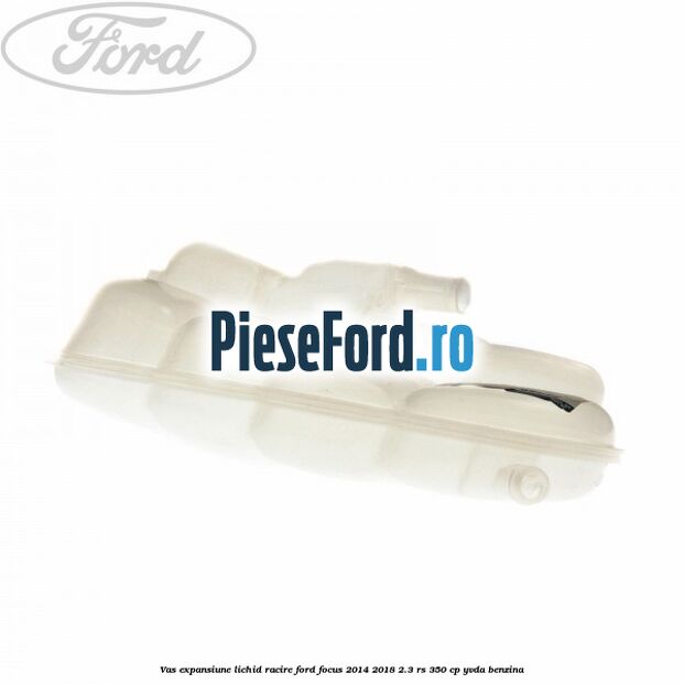 Vas expansiune lichid racire Ford Focus 2014-2018 2.3 RS 350 cp YVDA benzina