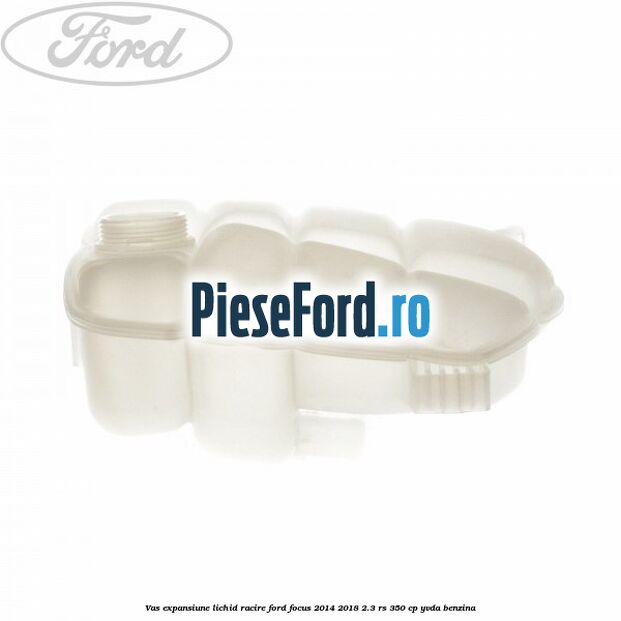 Vas expansiune lichid racire Ford Focus 2014-2018 2.3 RS 350 cp YVDA benzina