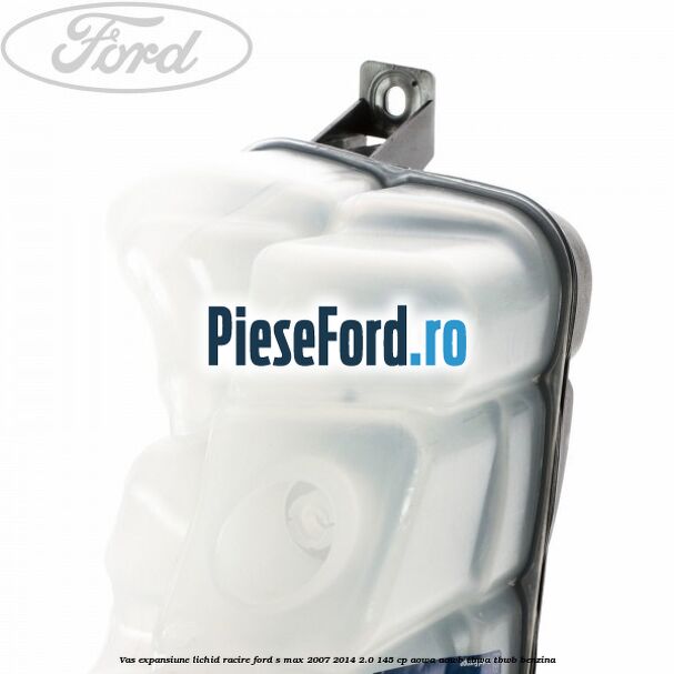 Vas expansiune lichid racire Ford S-Max 2007-2014 2.0 145 cp Vas expansiune lichid racire Ford S-Max 2007-2014 2.0 145 cp AOWA, AOWB, TBWA, TBWB benzina