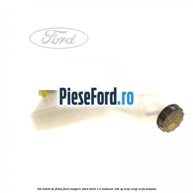 Vas lichid de frana Ford EcoSport 2013-2018 1.0 EcoBoost 125 cp M1JC, M1JJ, M1JU benzina