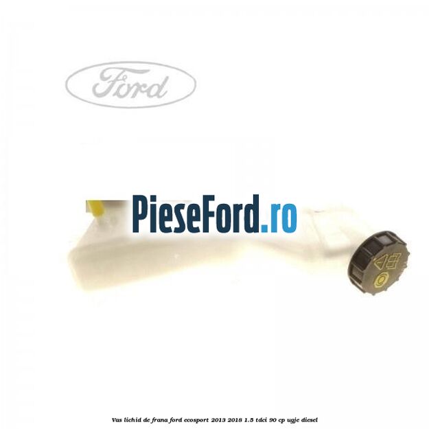 Vas lichid de frana Ford EcoSport 2013-2018 1.5 TDCi 90 cp UGJE diesel