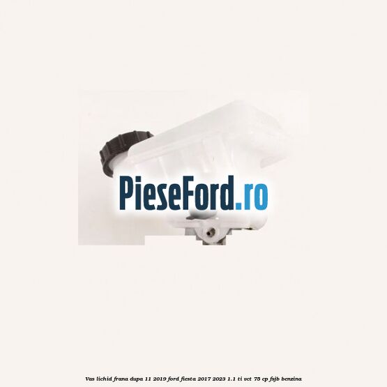 Vas lichid frana dupa 11/2019 Ford Fiesta 2017-2023 1.1 Ti-VCT 75 cp FSJB benzina