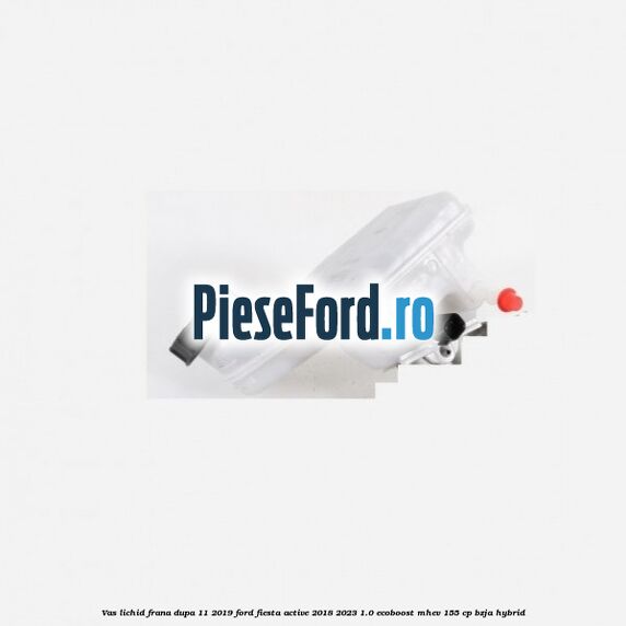 Vas lichid frana dupa 11/2019 Ford Fiesta Active 2018-2023 1.0 EcoBoost mHEV 155 cp BZJA Hybrid