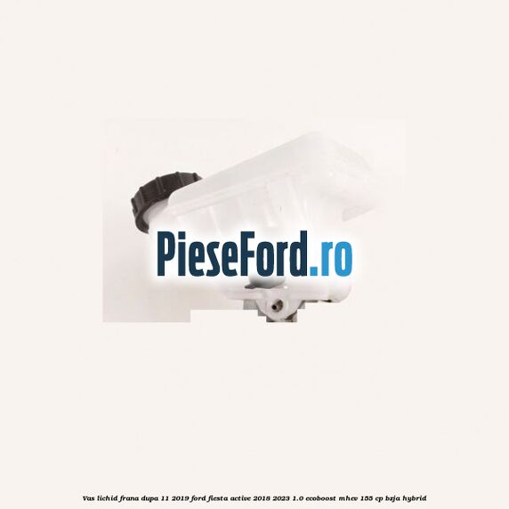 Vas lichid frana dupa 11/2019 Ford Fiesta Active 2018-2023 1.0 EcoBoost mHEV 155 cp BZJA Hybrid