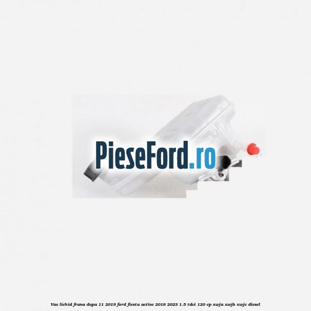 Vas lichid frana dupa 11/2019 Ford Fiesta Active 2018-2023 1.5 TDCi 120 cp XWJA, XWJB, XWJC diesel