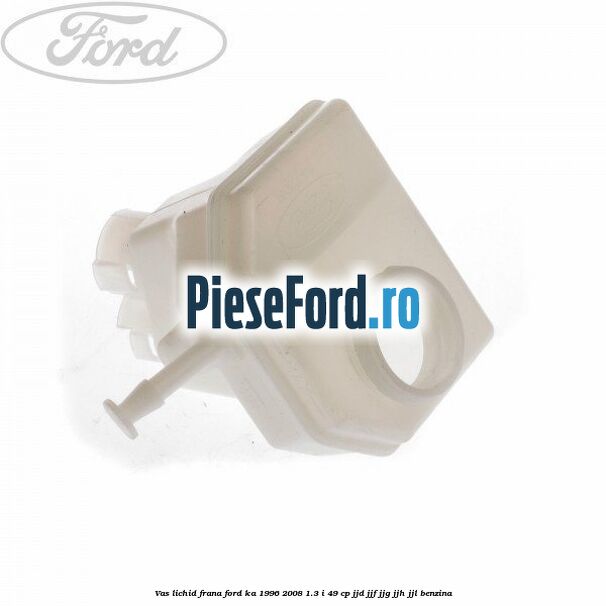 Vas lichid frana Ford Ka 1996-2008 1.3 i 49 cp JJD, JJF, JJG, JJH, JJL benzina