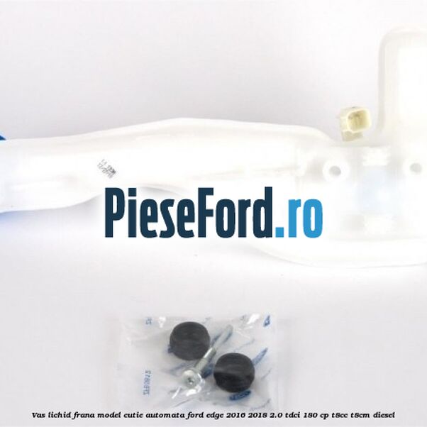 Vas lichid frana model cutie automata Ford Edge 2016-2018 2.0 TDCi 180 cp T8CC, T8CM diesel