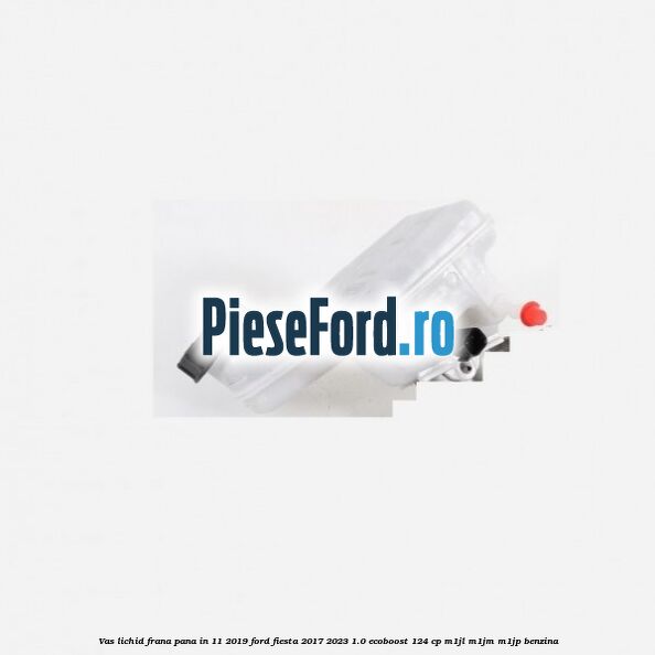 Vas lichid frana pana in 11/2019 Ford Fiesta 2017-2023 1.0 EcoBoost 124 cp M1JL, M1JM, M1JP benzina
