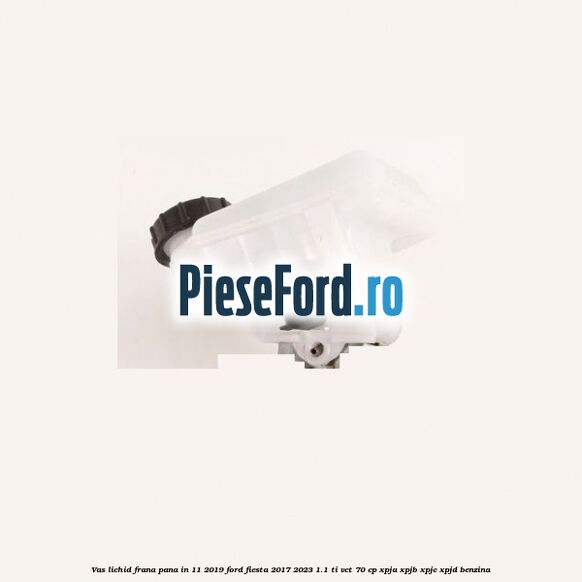 Vas lichid frana pana in 11/2019 Ford Fiesta 2017-2023 1.1 Ti-VCT 70 cp XPJA, XPJB, XPJC, XPJD benzina