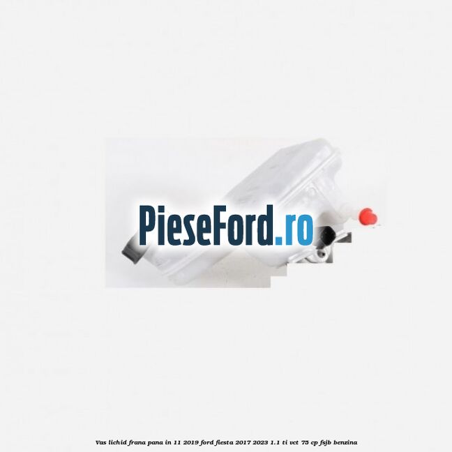 Vas lichid frana pana in 11/2019 Ford Fiesta 2017-2023 1.1 Ti-VCT 75 cp FSJB benzina