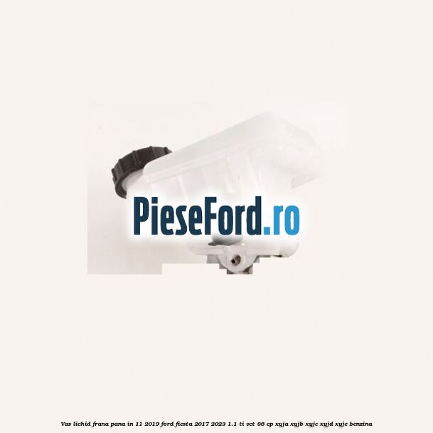 Vas lichid frana pana in 11/2019 Ford Fiesta 2017-2023 1.1 Ti-VCT 86 cp XYJA, XYJB, XYJC, XYJD, XYJE benzina