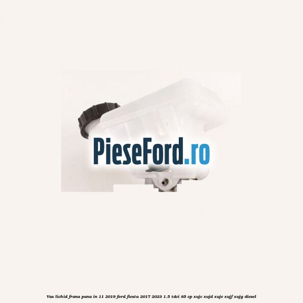 Vas lichid frana pana in 11/2019 Ford Fiesta 2017-2023 1.5 TDCi 85 cp XUJC, XUJD, XUJE, XUJF, XUJG diesel