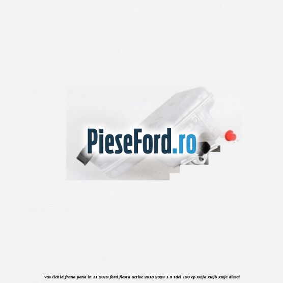 Vas lichid frana pana in 11/2019 Ford Fiesta Active 2018-2023 1.5 TDCi 120 cp XWJA, XWJB, XWJC diesel