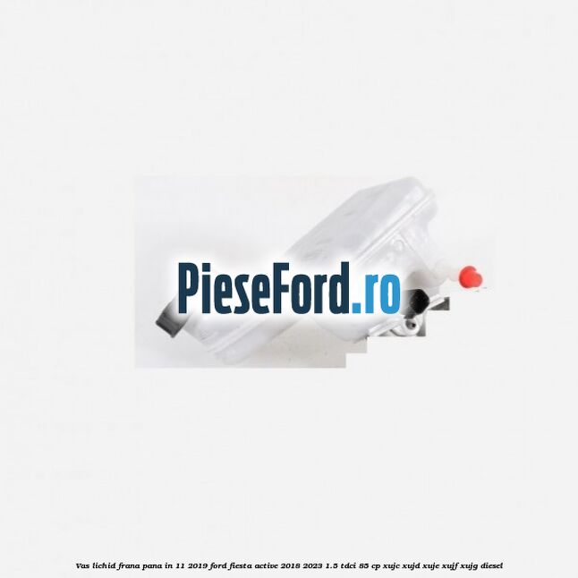 Vas lichid frana pana in 11/2019 Ford Fiesta Active 2018-2023 1.5 TDCi 85 cp XUJC, XUJD, XUJE, XUJF, XUJG diesel