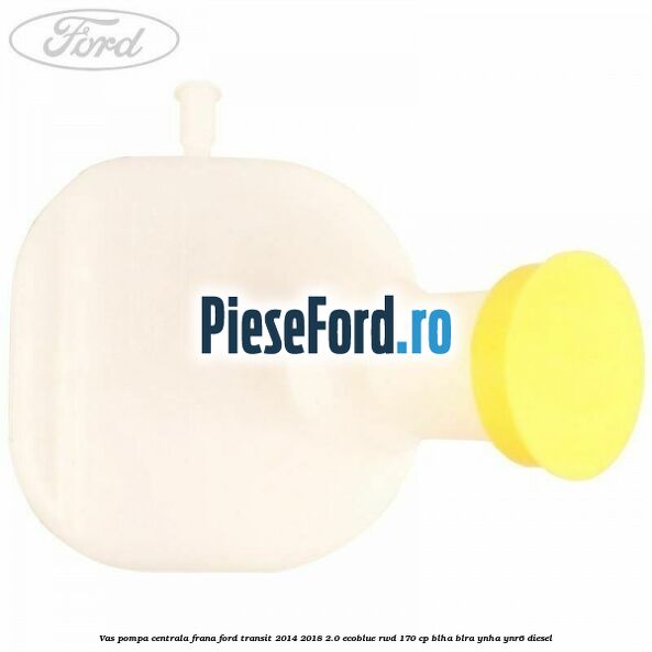 Vas pompa centrala frana Ford Transit 2014-2018 2.0 EcoBlue RWD 170 cp Vas pompa centrala frana Ford Transit 2014-2018 2.0 EcoBlue RWD 170 cp BLHA, BLRA, YNHA, YNR6 diesel