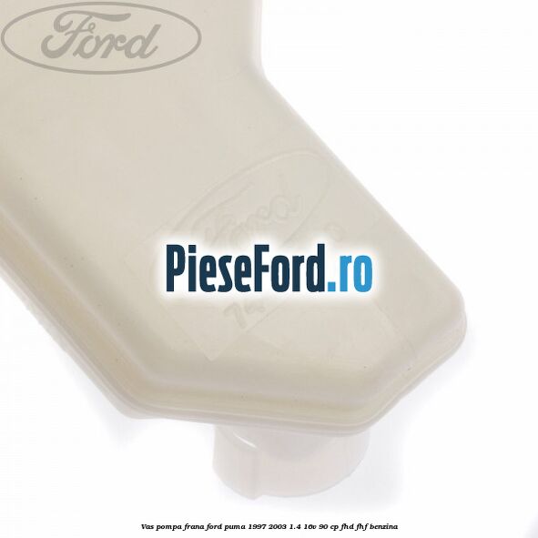 Vas pompa frana Ford Puma 1997-2003 1.4 16V 90 cp Vas pompa frana Ford Puma 1997-2003 1.4 16V 90 cp FHD, FHF benzina
