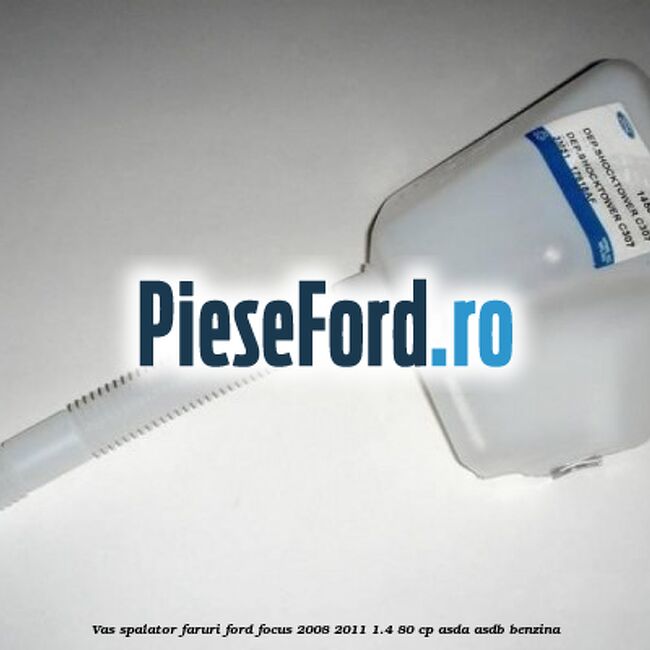 Vas spalator faruri Ford Focus 2008-2011 1.4 80 cp Vas spalator faruri Ford Focus 2008-2011 1.4 80 cp ASDA, ASDB benzina