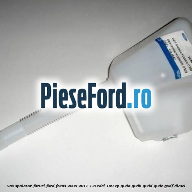 Vas spalator faruri Ford Focus 2008-2011 1.6 TDCi 109 cp Vas spalator faruri Ford Focus 2008-2011 1.6 TDCi 109 cp G8DA, G8DB, G8DD, G8DE, G8DF diesel