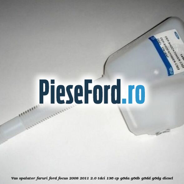 Vas spalator faruri Ford Focus 2008-2011 2.0 TDCi 136 cp G6DA, G6DB, G6DD, G6DG diesel