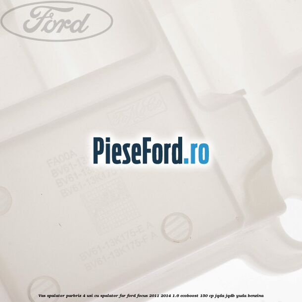 Vas spalator parbriz 4 usi cu spalator far Ford Focus 2011-2014 1.6 EcoBoost 150 cp JQDA, JQDB, YUDA benzina