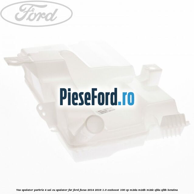 Vas spalator parbriz 4 usi cu spalator far Ford Focus 2014-2018 1.0 EcoBoost 100 cp Vas spalator parbriz 4 usi cu spalator far Ford Focus 2014-2018 1.0 EcoBoost 100 cp M2DA, M2DB, M2DC, SFDA, SFDB benzina
