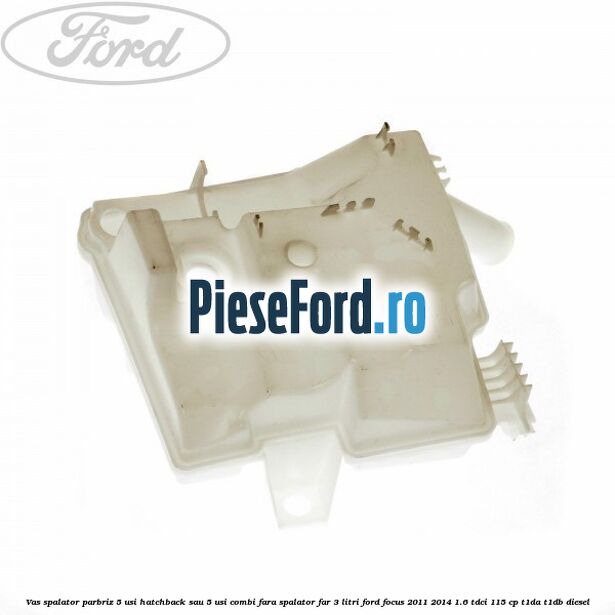 Vas spalator parbriz 5 usi hatchback sau 5 usi combi fara spalator far 3 Litri Ford Focus 2011-2014 1.6 TDCi 115 cp T1DA, T1DB diesel