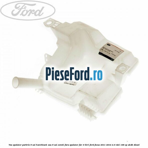 Vas spalator parbriz 5 usi hatchback sau 5 usi combi fara spalator far 3 Litri Ford Focus 2011-2014 2.0 TDCi 136 cp UKDB diesel