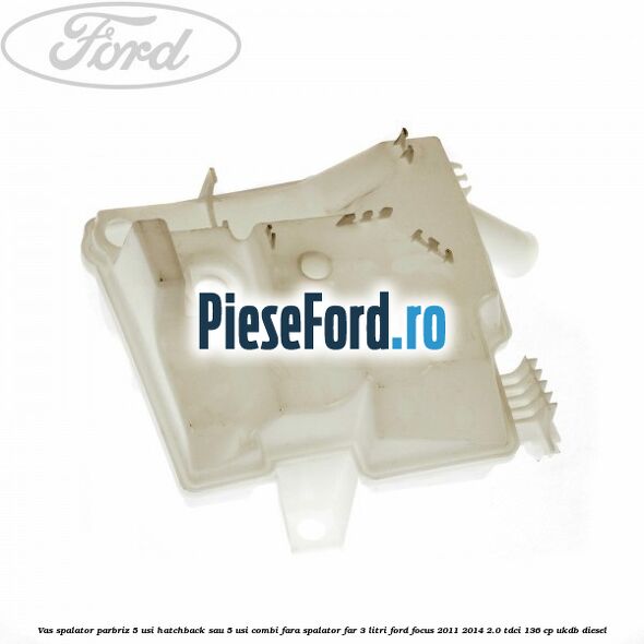 Vas spalator parbriz 5 usi hatchback sau 5 usi combi fara spalator far 3 Litri Ford Focus 2011-2014 2.0 TDCi 136 cp UKDB diesel