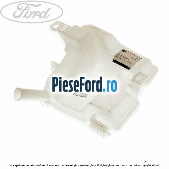 Vas spalator parbriz 5 usi hatchback sau 5 usi combi fara spalator far 3 Litri Ford Focus 2011-2014 2.0 TDCi 140 cp