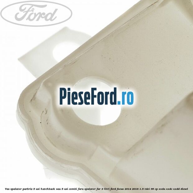 Vas spalator parbriz 5 usi hatchback sau 5 usi combi fara spalator far 3 Litri Ford Focus 2014-2018 1.5 TDCi 95 cp XXDA, XXDC, XXDD diesel