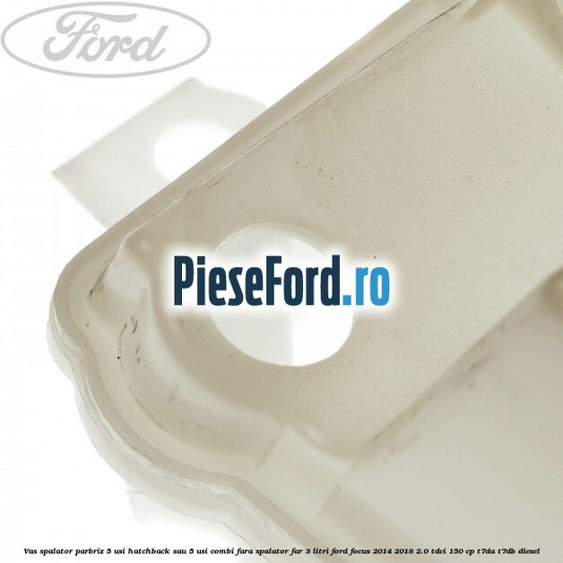 Vas spalator parbriz 5 usi hatchback sau 5 usi combi fara spalator far 3 Litri Ford Focus 2014-2018 2.0 TDCi 150 cp T7DA, T7DB diesel