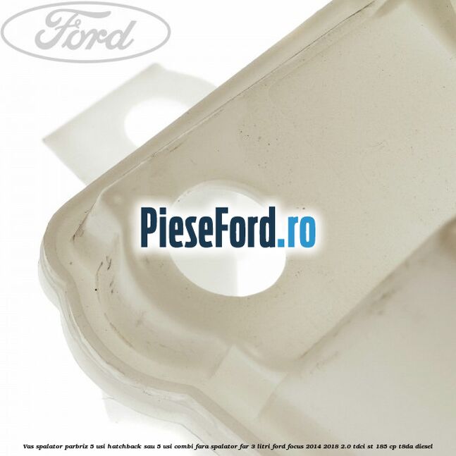 Vas spalator parbriz 5 usi hatchback sau 5 usi combi fara spalator far 3 Litri Ford Focus 2014-2018 2.0 TDCi ST 185 cp T8DA diesel