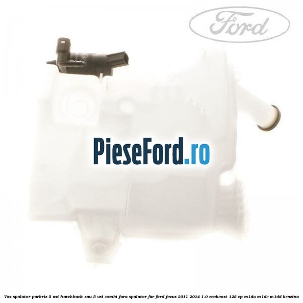 Vas spalator parbriz 5 usi hatchback sau 5 usi combi fara spalator far Ford Focus 2011-2014 1.0 EcoBoost 125 cp M1DA, M1DC, M1DD benzina