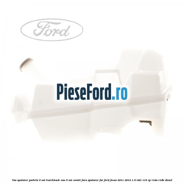 Vas spalator parbriz 5 usi hatchback sau 5 usi combi fara spalator far Ford Focus 2011-2014 1.6 TDCi 115 cp T1DA, T1DB diesel