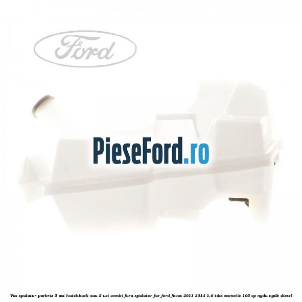 Vas spalator parbriz 5 usi hatchback sau 5 usi combi fara spalator far Ford Focus 2011-2014 1.6 TDCi ECOnetic 105 cp NGDA, NGDB diesel