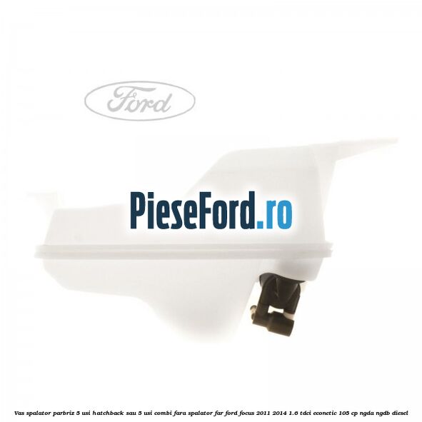 Vas spalator parbriz 5 usi hatchback sau 5 usi combi fara spalator far Ford Focus 2011-2014 1.6 TDCi ECOnetic 105 cp NGDA, NGDB diesel