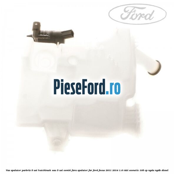 Vas spalator parbriz 5 usi hatchback sau 5 usi combi fara spalator far Ford Focus 2011-2014 1.6 TDCi ECOnetic 105 cp NGDA, NGDB diesel
