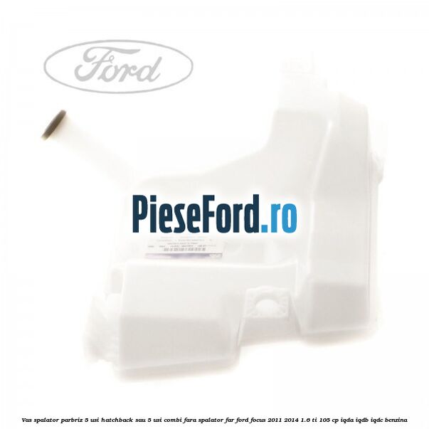 Vas spalator parbriz 5 usi hatchback sau 5 usi combi fara spalator far Ford Focus 2011-2014 1.6 Ti 105 cp Vas spalator parbriz 5 usi hatchback sau 5 usi combi fara spalator far Ford Focus 2011-2014 1.6 Ti 105 cp IQDA, IQDB, IQDC benzina