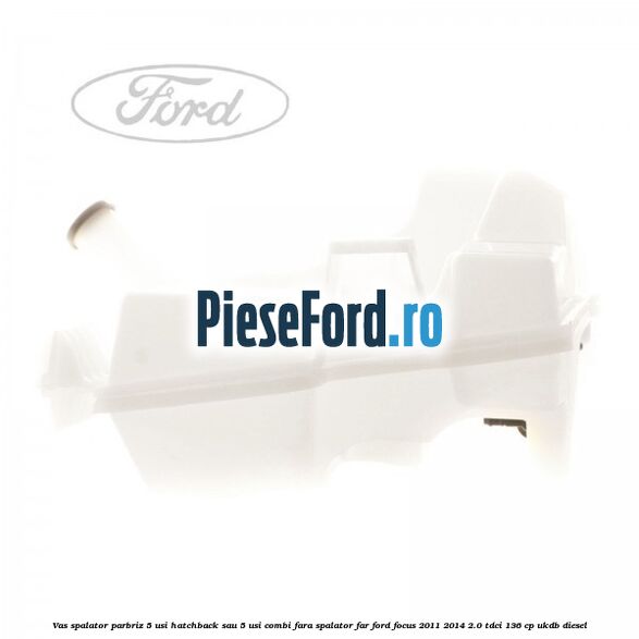Vas spalator parbriz 5 usi hatchback sau 5 usi combi fara spalator far Ford Focus 2011-2014 2.0 TDCi 136 cp UKDB diesel
