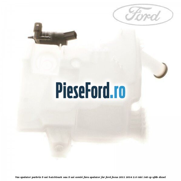 Vas spalator parbriz 5 usi hatchback sau 5 usi combi fara spalator far Ford Focus 2011-2014 2.0 TDCi 140 cp UFDB diesel