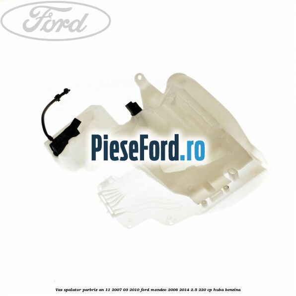 Vas spalator parbriz an 11/2007-03/2010 Ford Mondeo 2008-2014 2.5 220 cp Vas spalator parbriz an 11/2007-03/2010 Ford Mondeo 2008-2014 2.5 220 cp HUBA benzina