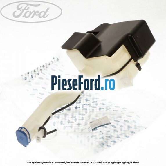 Vas spalator parbriz cu accesorii Ford Transit 2006-2014 2.2 TDCi 125 cp CYFA, CYFB, CYFC, CYFD diesel