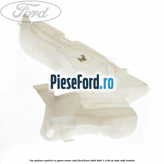 Vas spalator parbriz cu gaura senzor nivel Ford Focus 2004-2007 1.4 80 cp ASDA, ASDB benzina