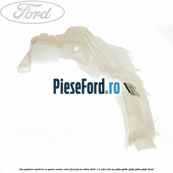 Vas spalator parbriz cu gaura senzor nivel Ford Focus 2004-2007 1.6 TDCi 109 cp G8DA, G8DB, G8DD, G8DE, G8DF diesel