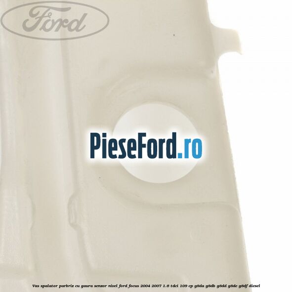 Vas spalator parbriz cu gaura senzor nivel Ford Focus 2004-2007 1.6 TDCi 109 cp G8DA, G8DB, G8DD, G8DE, G8DF diesel