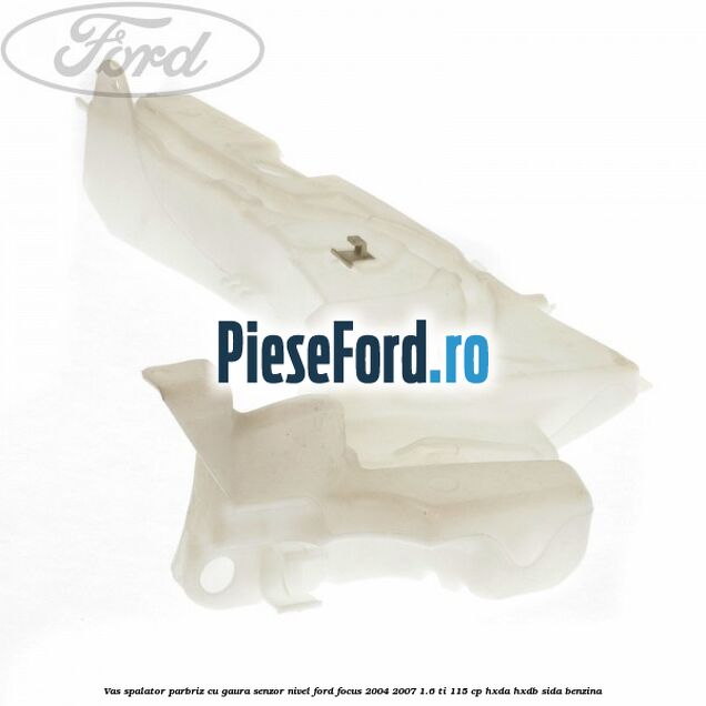 Vas spalator parbriz cu gaura senzor nivel Ford Focus 2004-2007 1.6 Ti 115 cp HXDA, HXDB, SIDA benzina