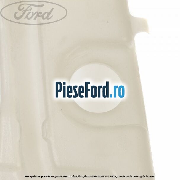 Vas spalator parbriz cu gaura senzor nivel Ford Focus 2004-2007 2.0 145 cp Vas spalator parbriz cu gaura senzor nivel Ford Focus 2004-2007 2.0 145 cp AODA, AODB, AODE, SYDA benzina