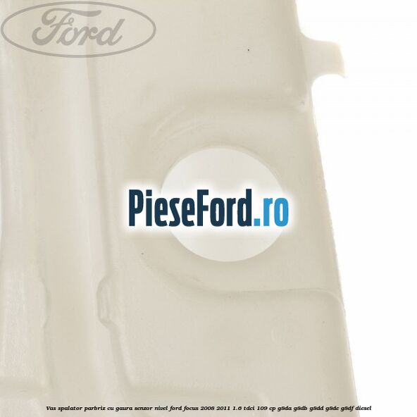 Vas spalator parbriz cu gaura senzor nivel Ford Focus 2008-2011 1.6 TDCi 109 cp G8DA, G8DB, G8DD, G8DE, G8DF diesel