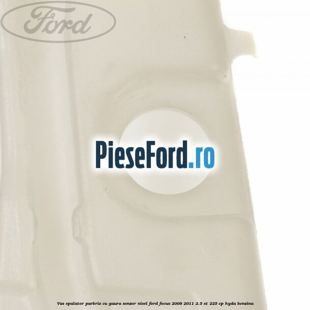 Vas spalator parbriz cu gaura senzor nivel Ford Focus 2008-2011 2.5 ST 225 cp HYDA benzina