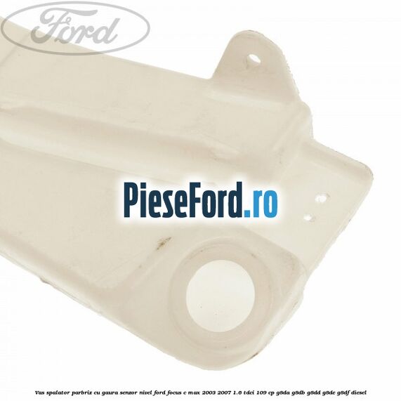 Vas spalator parbriz cu gaura senzor nivel Ford Focus C-Max 2003-2007 1.6 TDCi 109 cp G8DA, G8DB, G8DD, G8DE, G8DF diesel